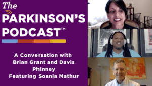 The Parkinson's Podcast logo with the words "A conversation with Brian Grant and Davis Phinney featuring Soania Mathur". On the right side of the picture is a grid with Soania Mathur, a southeast asian woman with black hair and a black shirt, Brian Grant, a black man with chest length locks and a blue shirt, and Davis Phinney, a white man with a white shirt on.